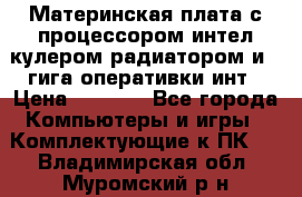 Материнская плата с процессором интел кулером радиатором и 4 гига оперативки инт › Цена ­ 1 000 - Все города Компьютеры и игры » Комплектующие к ПК   . Владимирская обл.,Муромский р-н